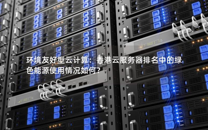 环境友好型云计算:香港云服务器排名中的绿色能源使用情况如何? 环境友好型云计算:香港云服务器排名中的绿色能源使用情况如何?