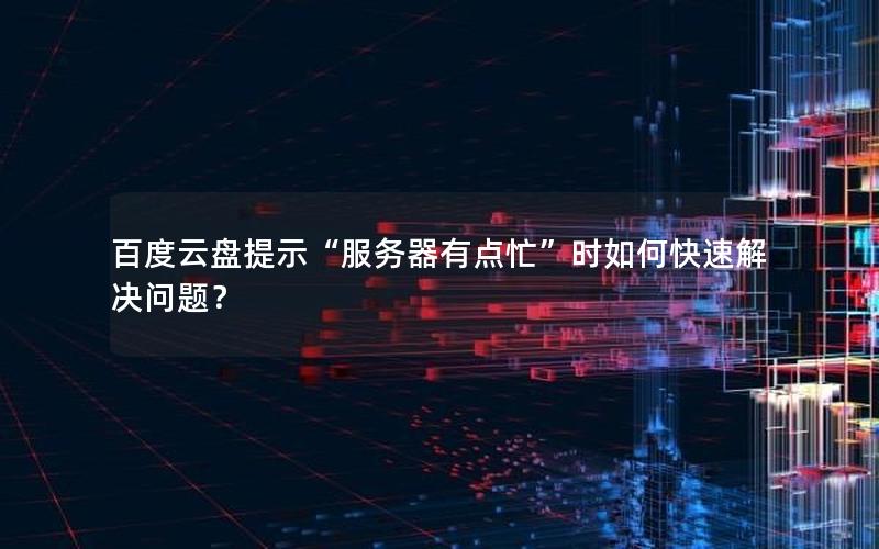 百度云盘提示“服务器有点忙”时如何快速解决问题? 百度云盘提示“服务器有点忙”时如何快速解决问题?