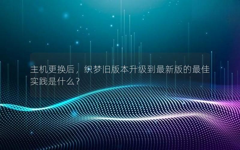 主机更换后,织梦旧版本升级到最新版的最佳实践是什么? 主机更换后,织梦旧版本升级到最新版的最佳实践是什么?