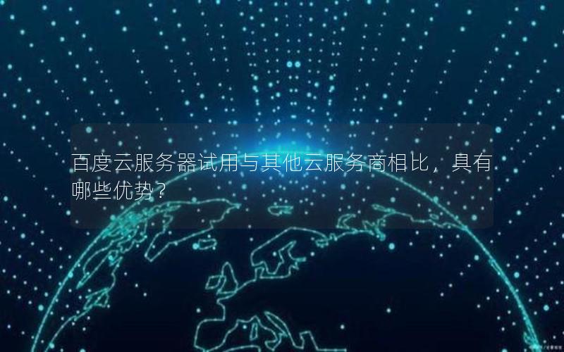 百度云服务器试用与其他云服务商相比,具有哪些优势? 百度云服务器试用与其他云服务商相比,具有哪些优势?