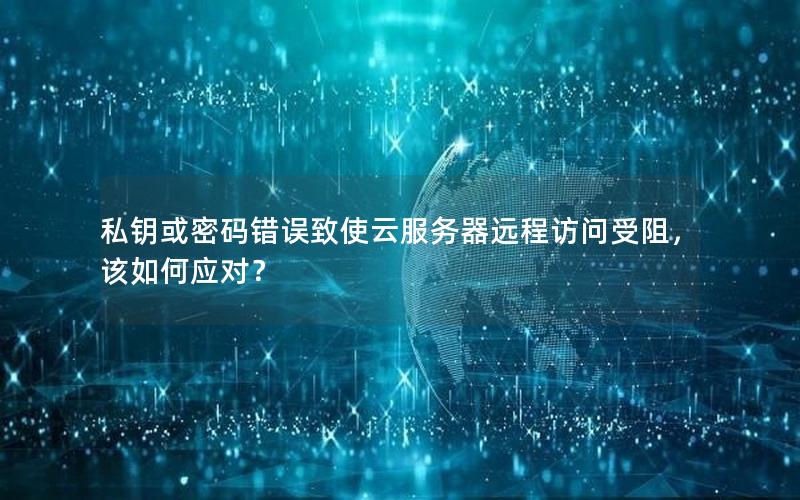 私钥或密码错误致使云服务器远程访问受阻，该如何应对？