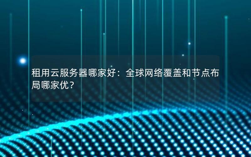 租用云服务器哪家好：全球网络覆盖和节点布局哪家优？