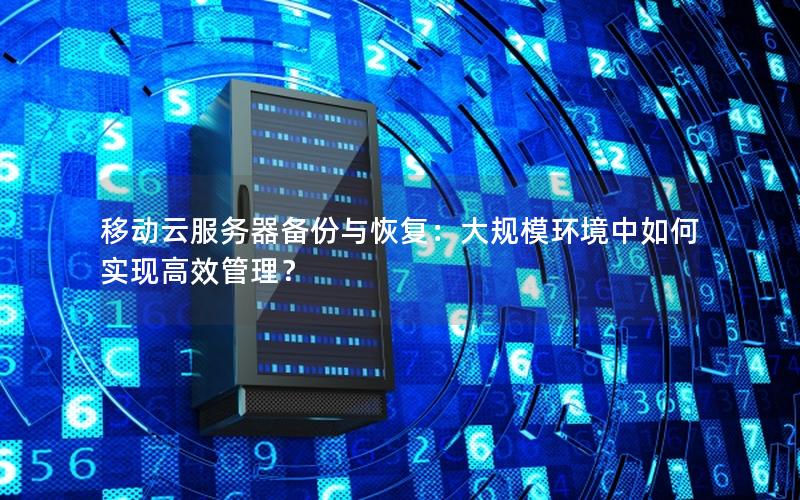 移动云服务器备份与恢复:大规模环境中如何实现高效管理? 移动云服务器备份与恢复:大规模环境中如何实现高效管理?