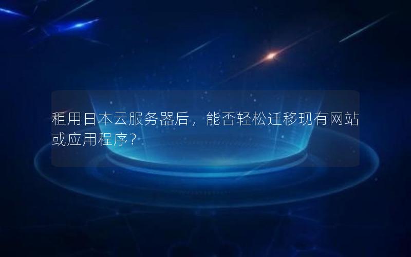 租用日本云服务器后,能否轻松迁移现有网站或应用程序? 租用日本云服务器后,能否轻松迁移现有网站或应用程序?