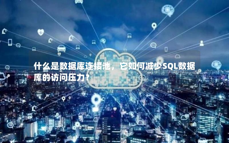 什么是数据库连接池，它如何减少SQL数据库的访问压力？