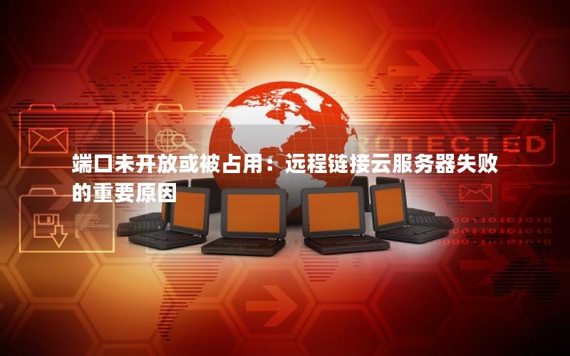 端口未开放或被占用:远程链接云服务器失败的重要原因 端口未开放或被占用:远程链接云服务器失败的重要原因