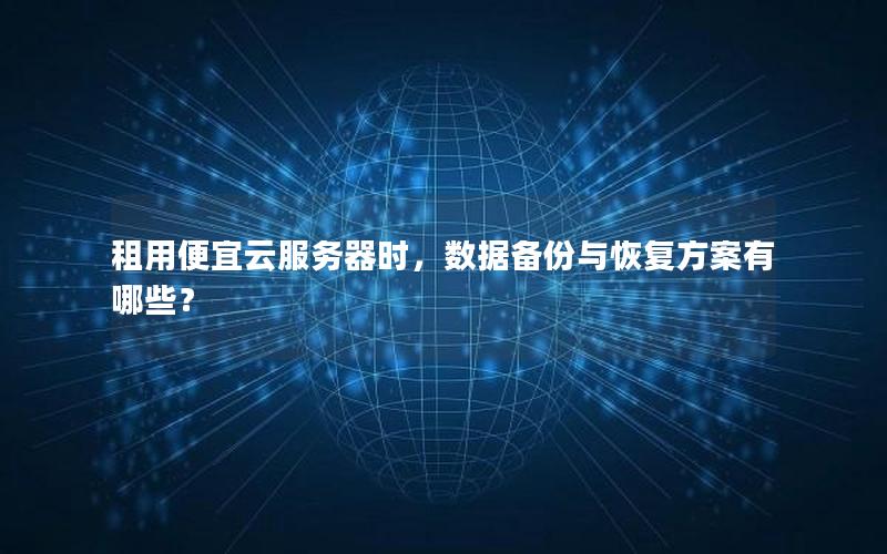 租用便宜云服务器时,数据备份与恢复方案有哪些? 租用便宜云服务器时,数据备份与恢复方案有哪些?