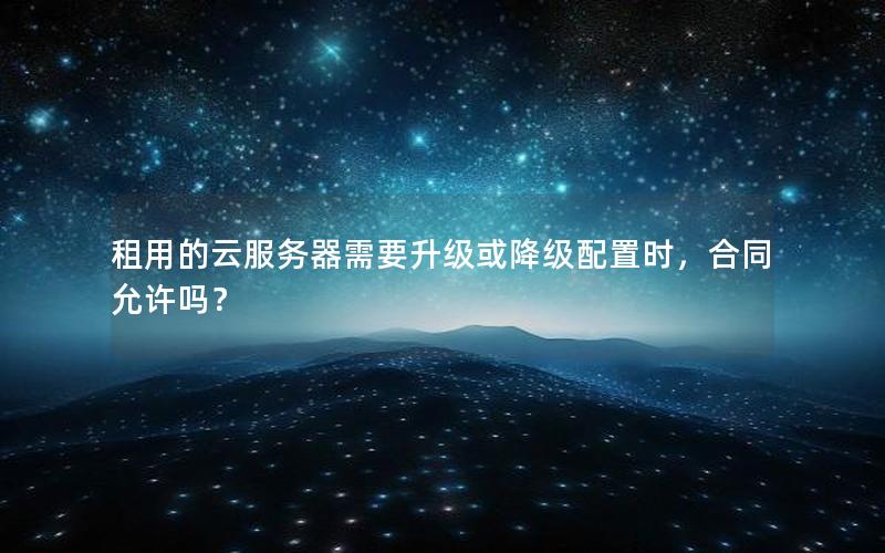 租用的云服务器需要升级或降级配置时,合同允许吗? 租用的云服务器需要升级或降级配置时,合同允许吗?