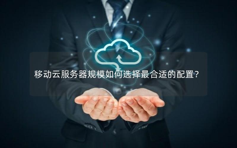 移动云服务器规模如何选择最合适的配置？