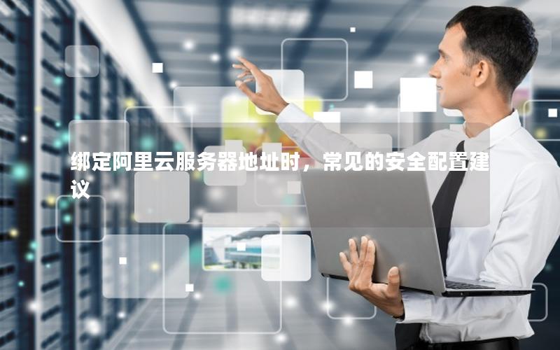 绑定阿里云服务器地址时,常见的安全配置建议 绑定阿里云服务器地址时,常见的安全配置建议