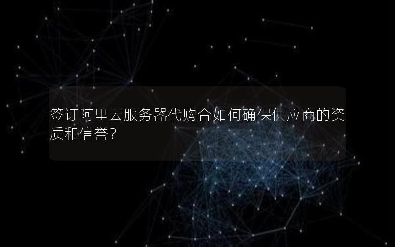 签订阿里云服务器代购合如何确保供应商的资质和信誉？