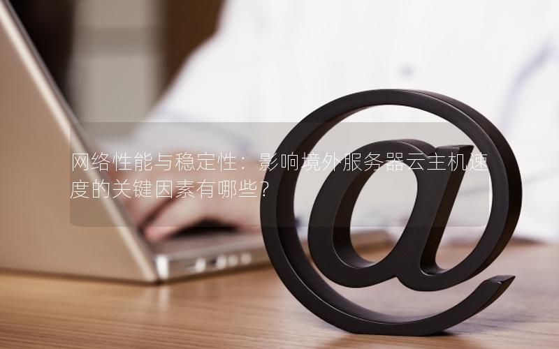 网络性能与稳定性：影响境外服务器云主机速度的关键因素有哪些？