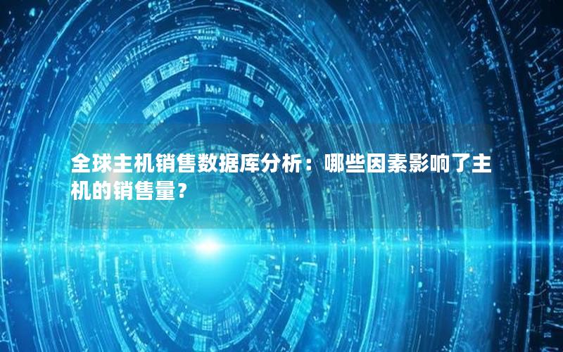 全球主机销售数据库分析:哪些因素影响了主机的销售量? 全球主机销售数据库分析:哪些因素影响了主机的销售量?