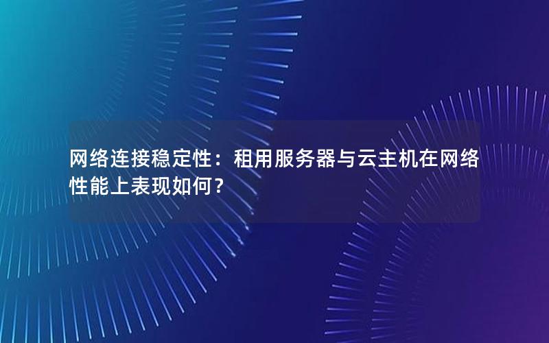 网络连接稳定性:租用服务器与云主机在网络性能上表现如何? 网络连接稳定性:租用服务器与云主机在网络性能上表现如何?