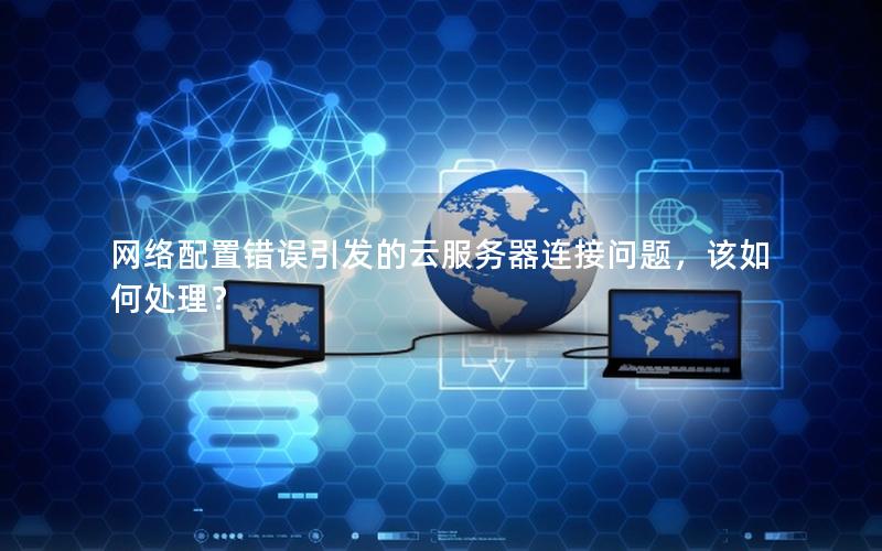 网络配置错误引发的云服务器连接问题，该如何处理？