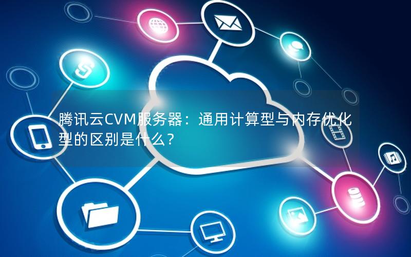 腾讯云CVM服务器:通用计算型与内存优化型的区别是什么? 腾讯云CVM服务器:通用计算型与内存优化型的区别是什么?