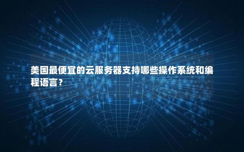 美国最便宜的云服务器支持哪些操作系统和编程语言? 美国最便宜的云服务器支持哪些操作系统和编程语言?