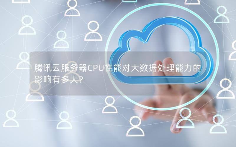 腾讯云服务器CPU性能对大数据处理能力的影响有多大？
