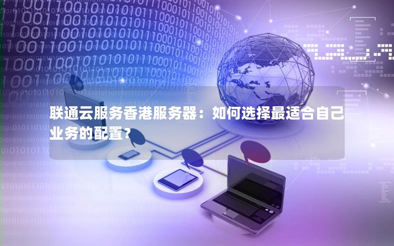 联通云服务香港服务器：如何选择最适合自己业务的配置？