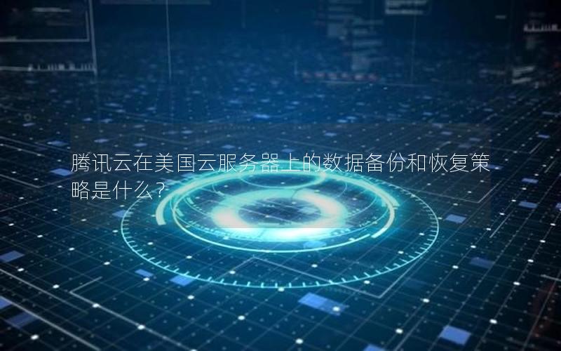 腾讯云在美国云服务器上的数据备份和恢复策略是什么? 腾讯云在美国云服务器上的数据备份和恢复策略是什么?