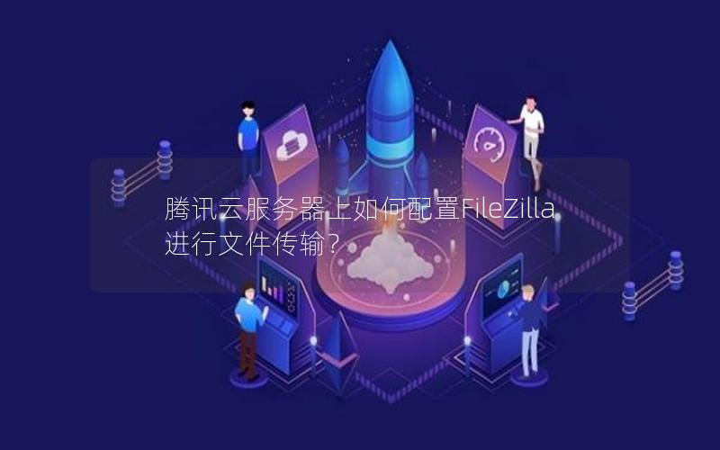 腾讯云服务器上如何配置FileZilla进行文件传输? 腾讯云服务器上如何配置FileZilla进行文件传输?