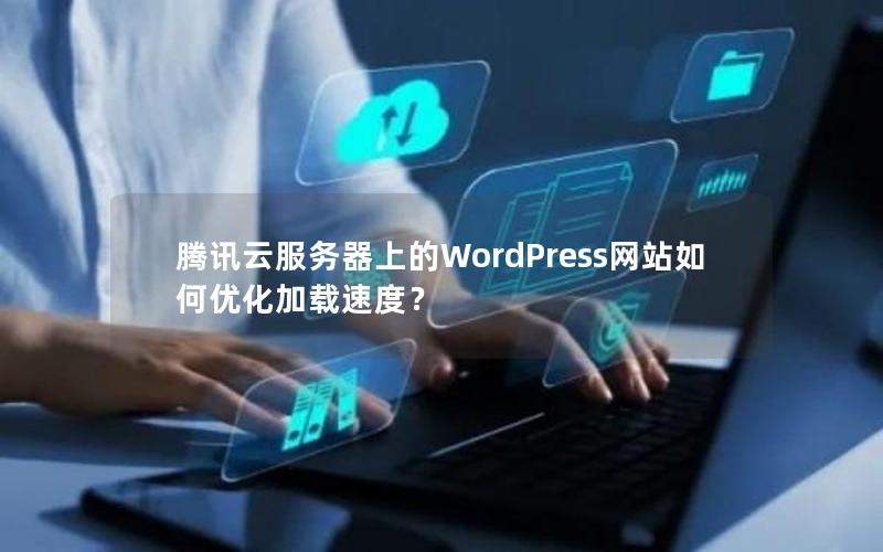 腾讯云服务器上的WordPress网站如何优化加载速度? 腾讯云服务器上的WordPress网站如何优化加载速度?