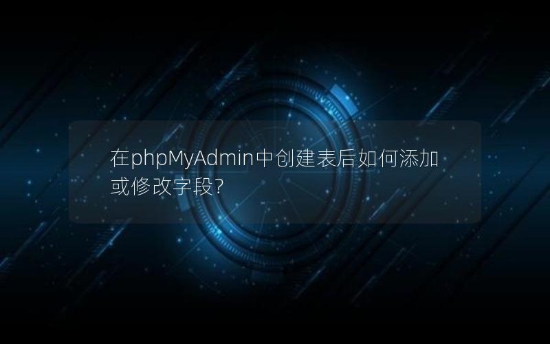 在phpMyAdmin中创建表后如何添加或修改字段? 在phpMyAdmin中创建表后如何添加或修改字段?