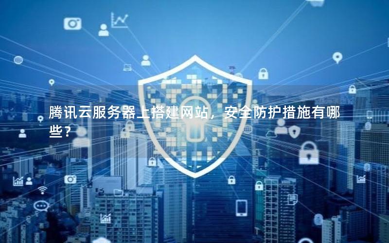 腾讯云服务器上搭建网站,安全防护措施有哪些? 腾讯云服务器上搭建网站,安全防护措施有哪些?