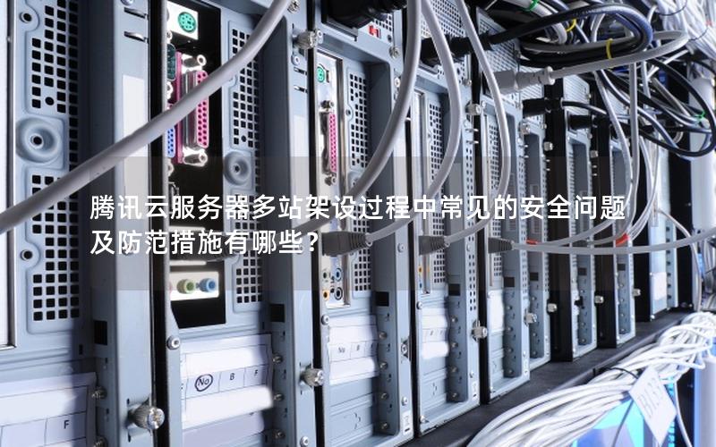 腾讯云服务器多站架设过程中常见的安全问题及防范措施有哪些？