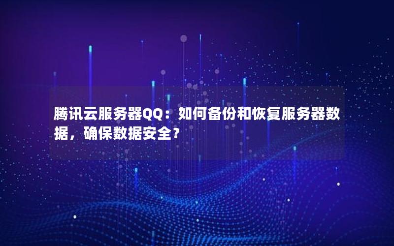 腾讯云服务器QQ:如何备份和恢复服务器数据,确保数据安全? 腾讯云服务器QQ:如何备份和恢复服务器数据,确保数据安全?