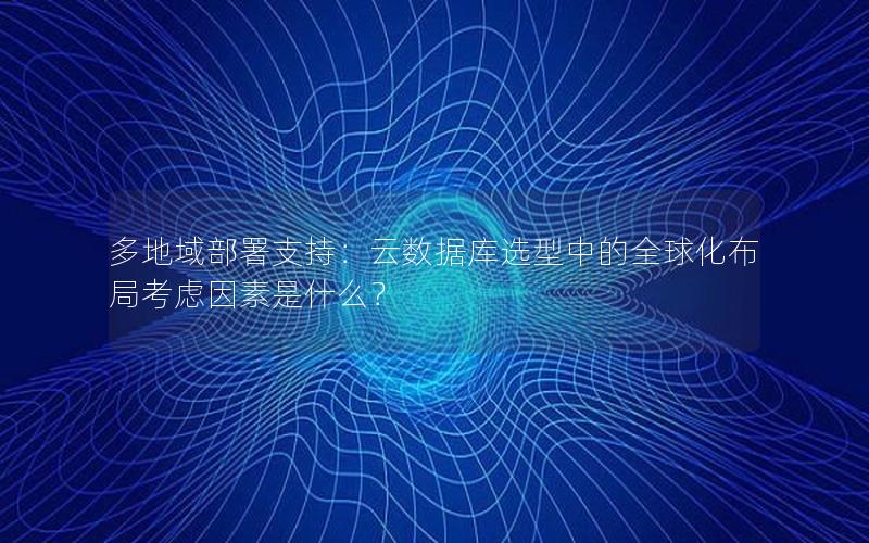 多地域部署支持:云数据库选型中的全球化布局考虑因素是什么? 多地域部署支持:云数据库选型中的全球化布局考虑因素是什么?