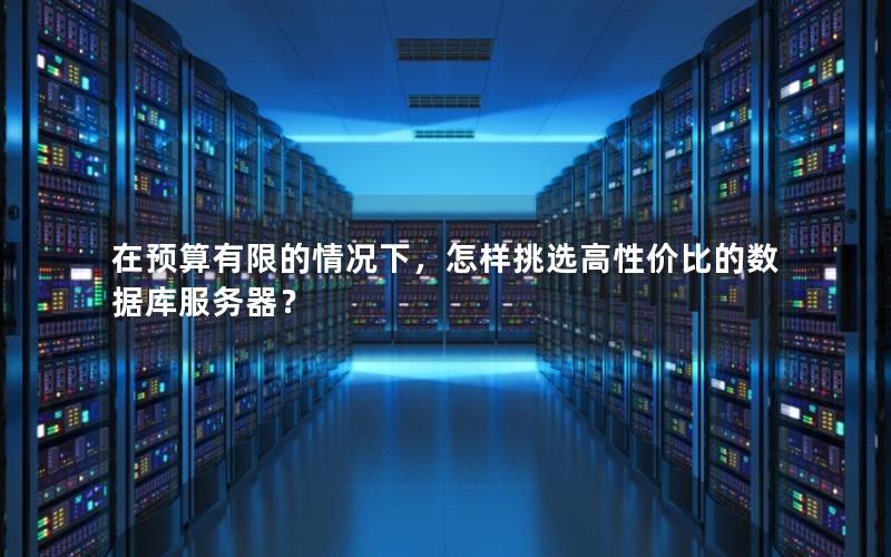 在预算有限的情况下,怎样挑选高性价比的数据库服务器? 在预算有限的情况下,怎样挑选高性价比的数据库服务器?
