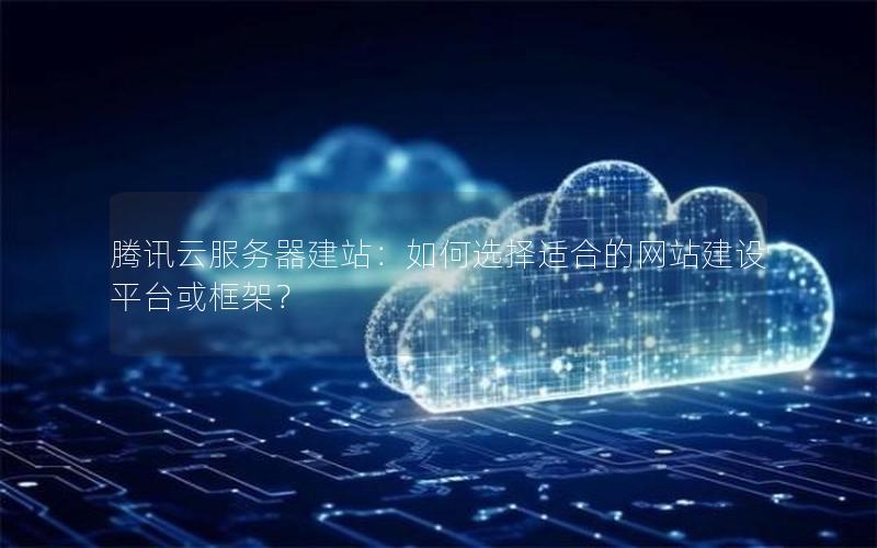 腾讯云服务器建站:如何选择适合的网站建设平台或框架? 腾讯云服务器建站:如何选择适合的网站建设平台或框架?