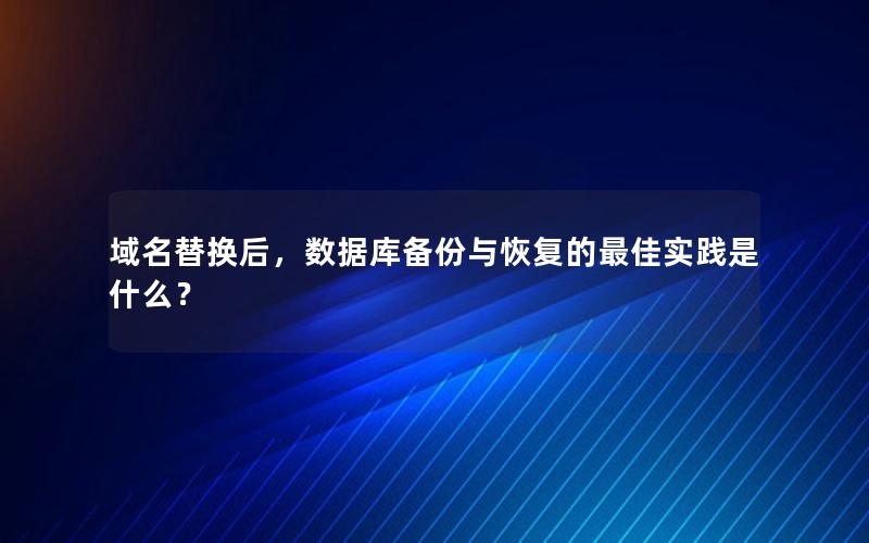 域名替换后，数据库备份与恢复的最佳实践是什么？