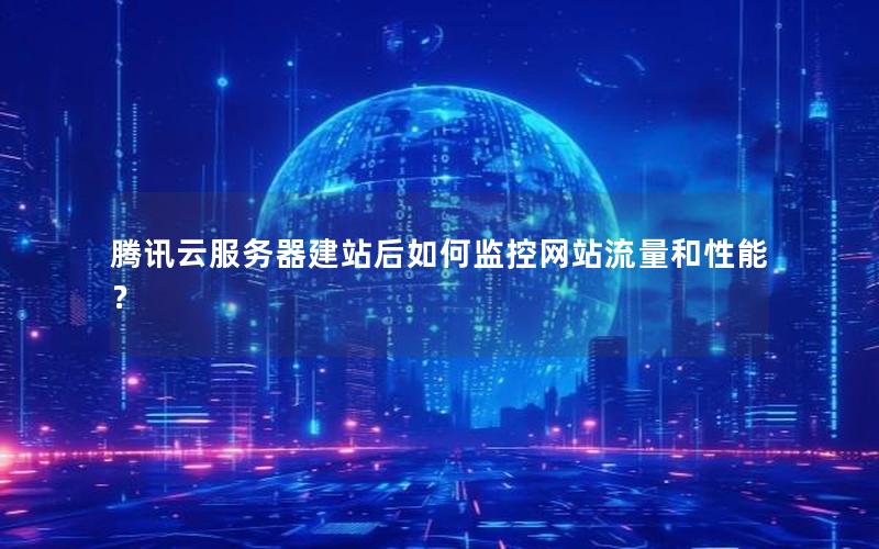 腾讯云服务器建站后如何监控网站流量和性能? 腾讯云服务器建站后如何监控网站流量和性能?