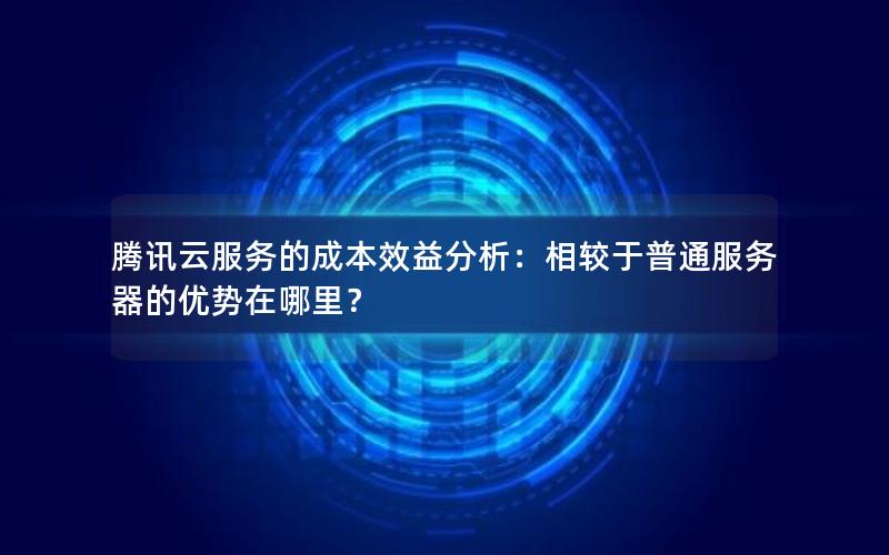 腾讯云服务的成本效益分析:相较于普通服务器的优势在哪里? 腾讯云服务的成本效益分析:相较于普通服务器的优势在哪里?