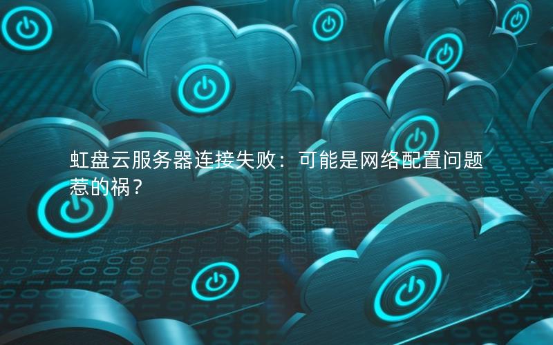 虹盘云服务器连接失败：可能是网络配置问题惹的祸？