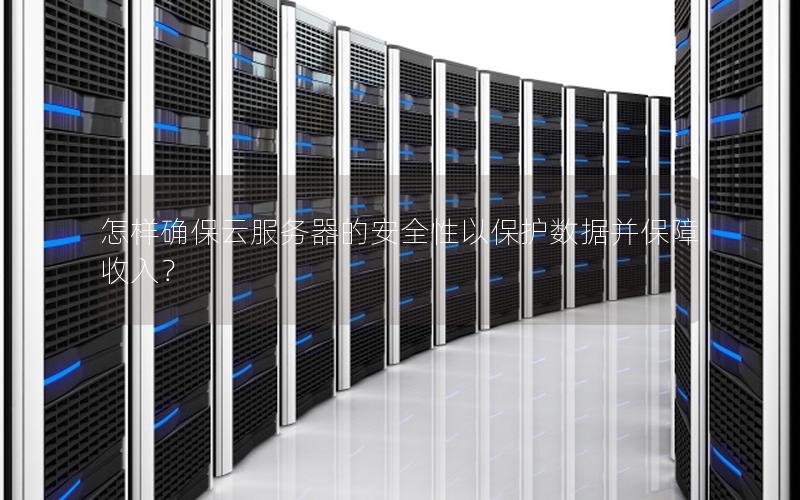 怎样确保云服务器的安全性以保护数据并保障收入? 怎样确保云服务器的安全性以保护数据并保障收入?