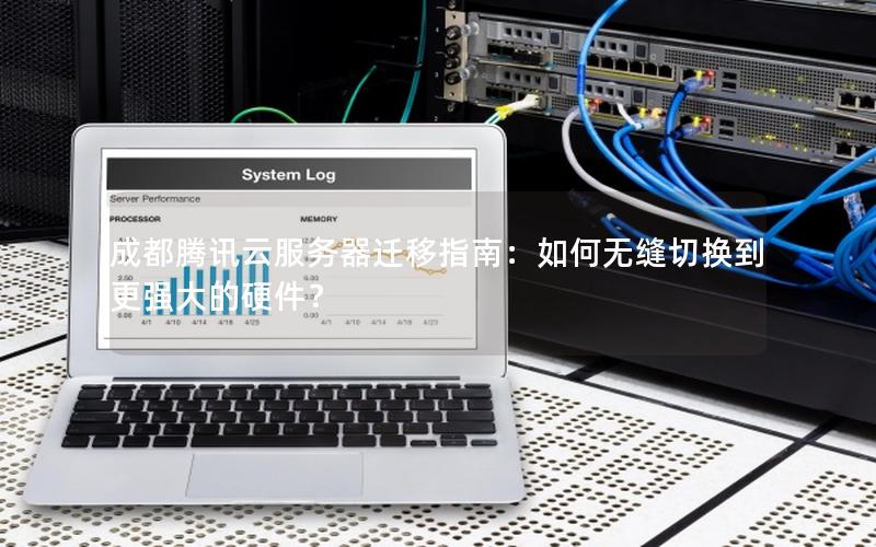 成都腾讯云服务器迁移指南:如何无缝切换到更强大的硬件? 成都腾讯云服务器迁移指南:如何无缝切换到更强大的硬件?