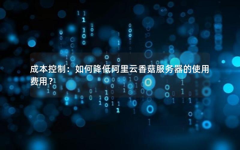 成本控制:如何降低阿里云香菇服务器的使用费用? 成本控制:如何降低阿里云香菇服务器的使用费用?