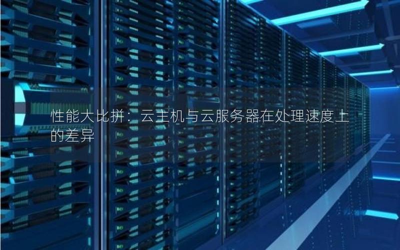 性能大比拼：云主机与云服务器在处理速度上的差异