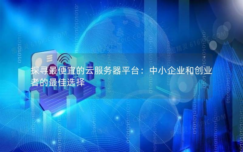 探寻最便宜的云服务器平台:中小企业和创业者的最佳选择 探寻最便宜的云服务器平台:中小企业和创业者的最佳选择