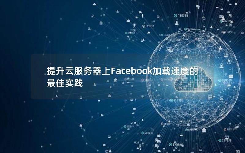 提升云服务器上Facebook加载速度的最佳实践 提升云服务器上Facebook加载速度的最佳实践