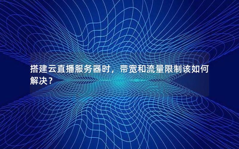 搭建云直播服务器时,带宽和流量限制该如何解决? 搭建云直播服务器时,带宽和流量限制该如何解决?