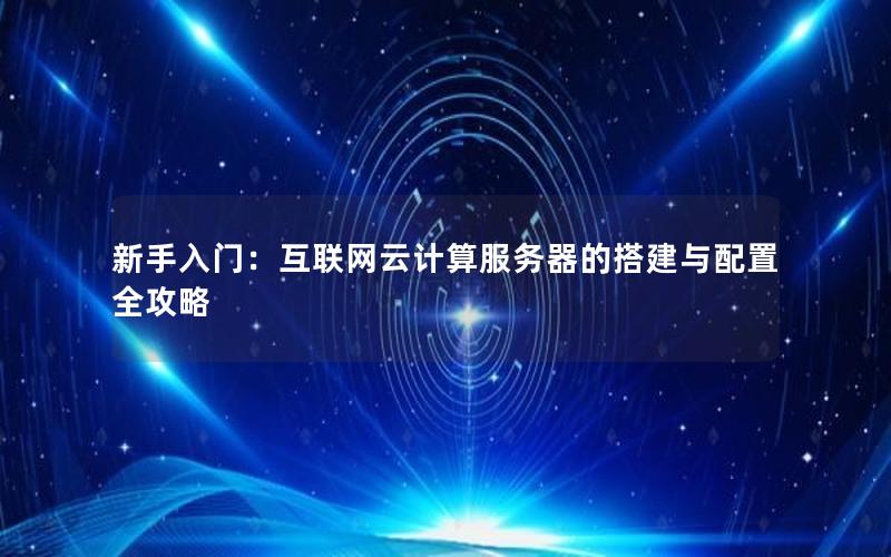 新手入门：互联网云计算服务器的搭建与配置全攻略