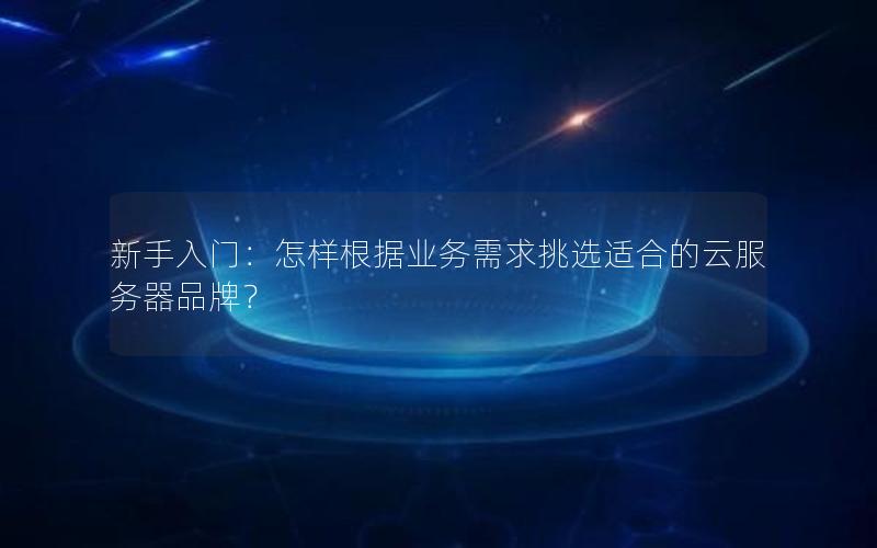新手入门:怎样根据业务需求挑选适合的云服务器品牌? 新手入门:怎样根据业务需求挑选适合的云服务器品牌?