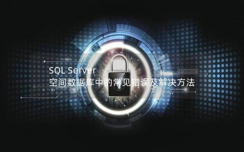 SQL Server 空间数据库中的常见错误及解决方法 SQL Server 空间数据库中的常见错误及解决方法