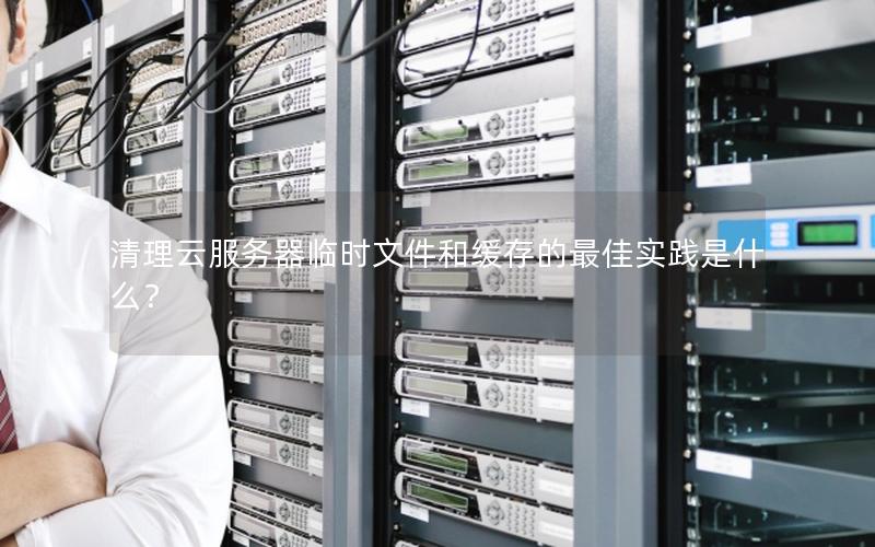 清理云服务器临时文件和缓存的最佳实践是什么? 清理云服务器临时文件和缓存的最佳实践是什么?