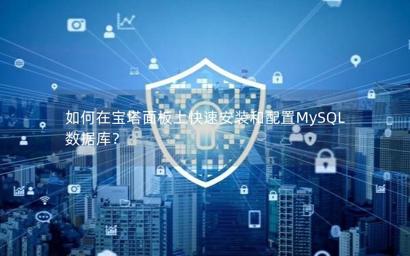 如何在宝塔面板上快速安装和配置MySQL数据库? 如何在宝塔面板上快速安装和配置MySQL数据库?