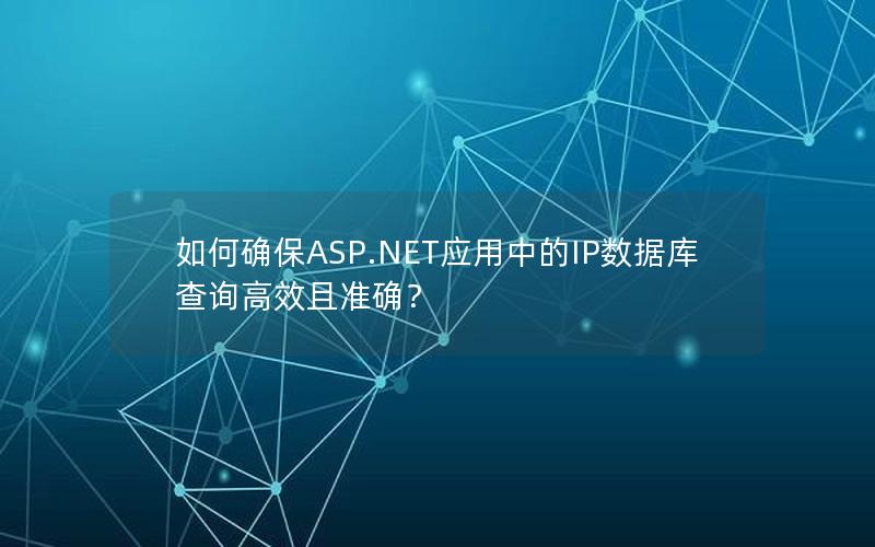 如何确保ASP.NET应用中的IP数据库查询高效且准确? 如何确保ASP.NET应用中的IP数据库查询高效且准确?